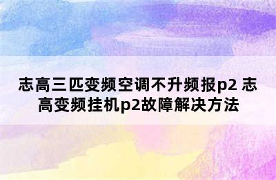 志高三匹变频空调不升频报p2 志高变频挂机p2故障解决方法